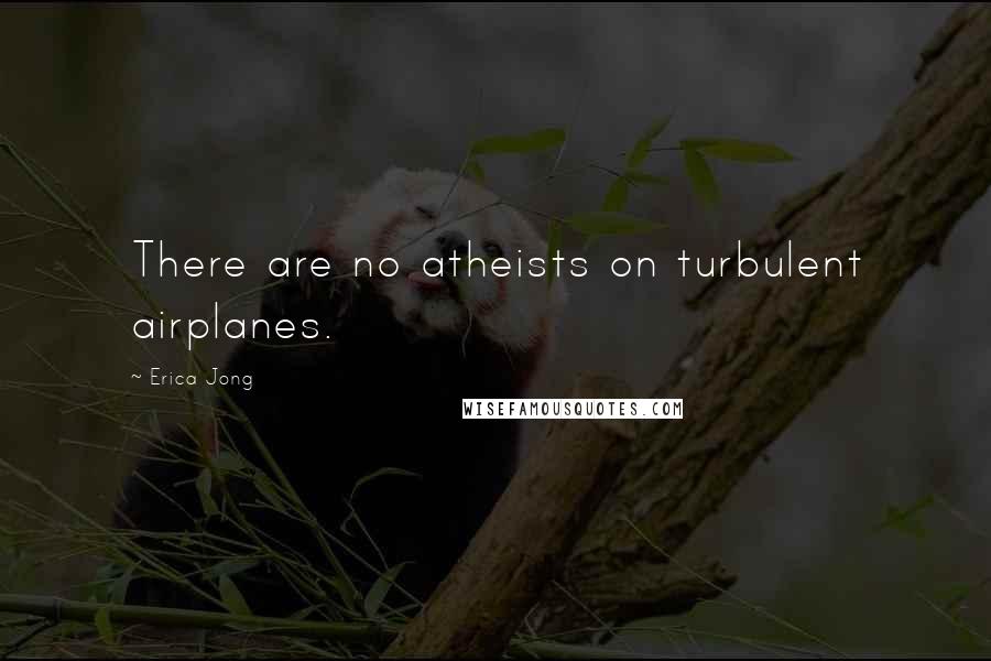 Erica Jong Quotes: There are no atheists on turbulent airplanes.