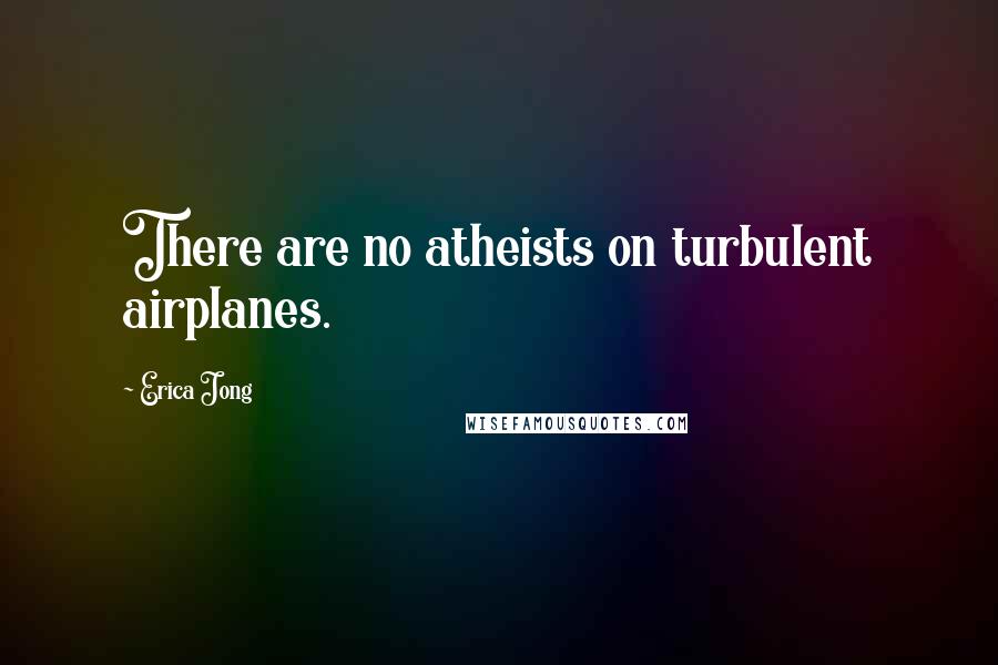 Erica Jong Quotes: There are no atheists on turbulent airplanes.