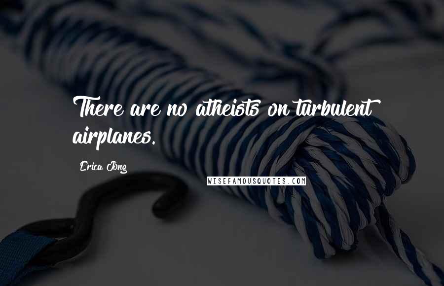 Erica Jong Quotes: There are no atheists on turbulent airplanes.