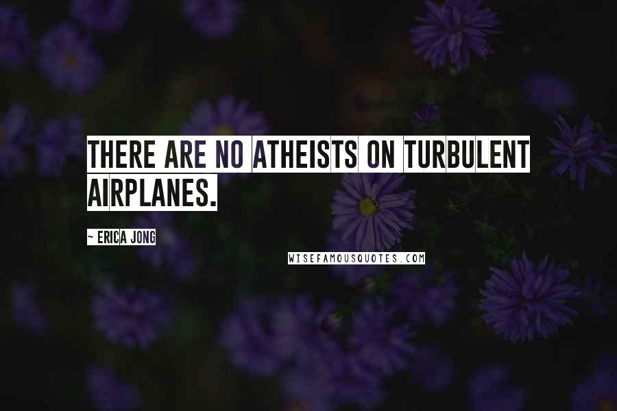 Erica Jong Quotes: There are no atheists on turbulent airplanes.