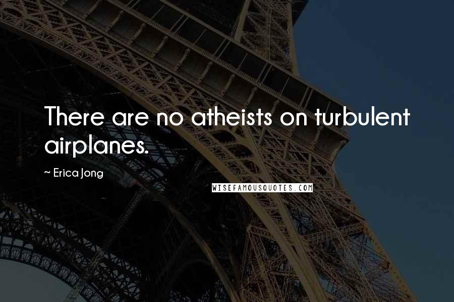 Erica Jong Quotes: There are no atheists on turbulent airplanes.