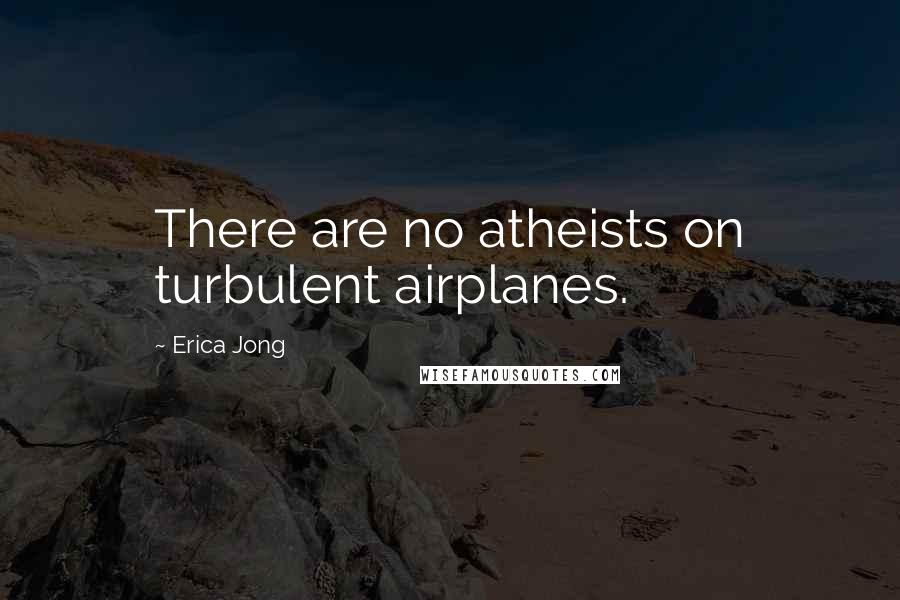 Erica Jong Quotes: There are no atheists on turbulent airplanes.