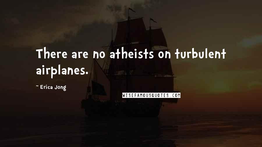 Erica Jong Quotes: There are no atheists on turbulent airplanes.