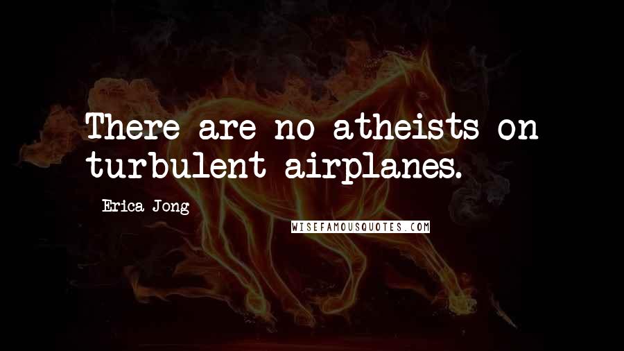 Erica Jong Quotes: There are no atheists on turbulent airplanes.