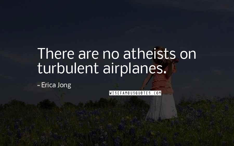 Erica Jong Quotes: There are no atheists on turbulent airplanes.