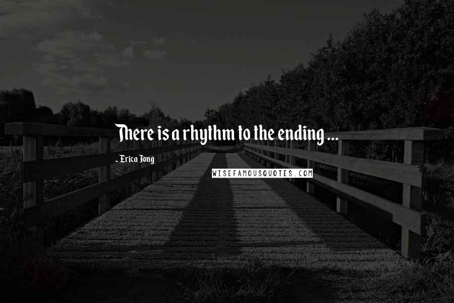 Erica Jong Quotes: There is a rhythm to the ending ...