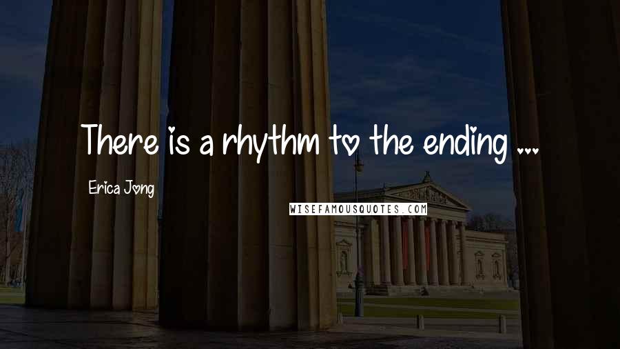 Erica Jong Quotes: There is a rhythm to the ending ...