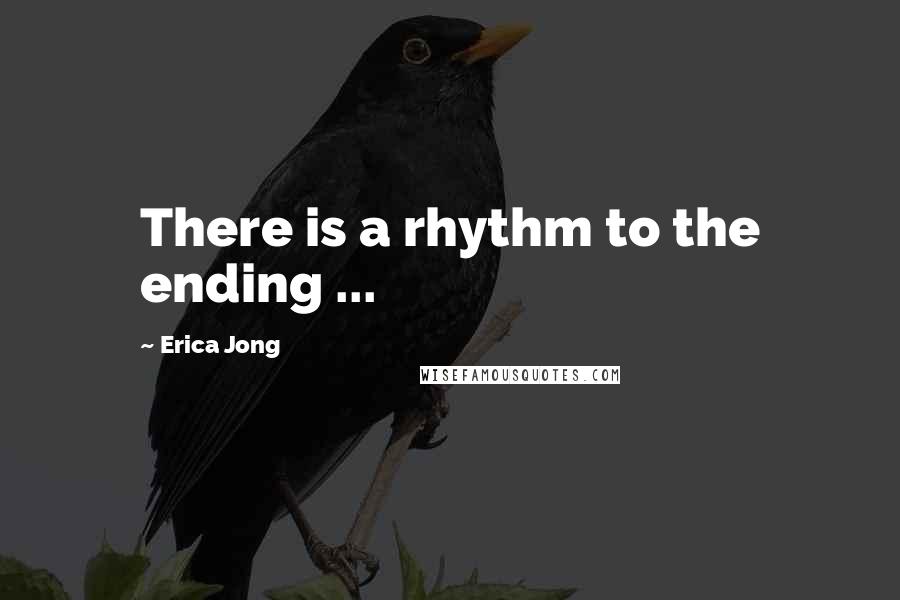 Erica Jong Quotes: There is a rhythm to the ending ...