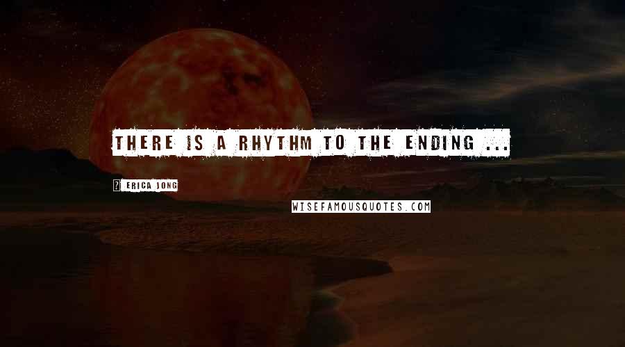 Erica Jong Quotes: There is a rhythm to the ending ...