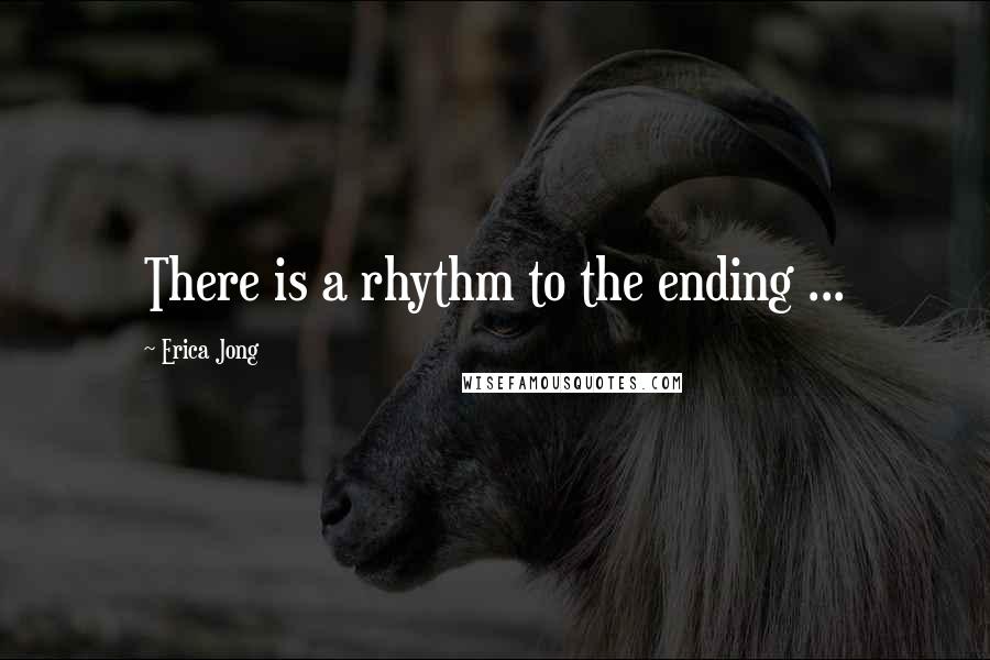 Erica Jong Quotes: There is a rhythm to the ending ...