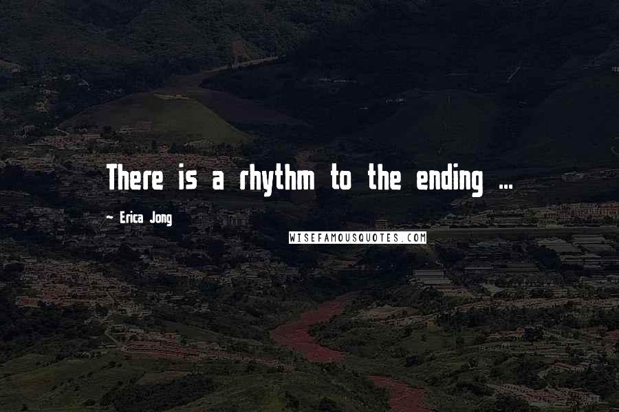 Erica Jong Quotes: There is a rhythm to the ending ...