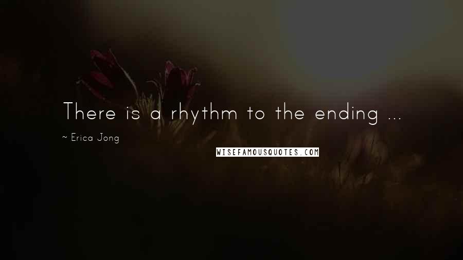 Erica Jong Quotes: There is a rhythm to the ending ...