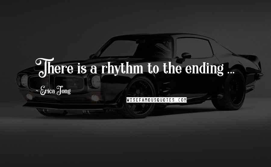 Erica Jong Quotes: There is a rhythm to the ending ...