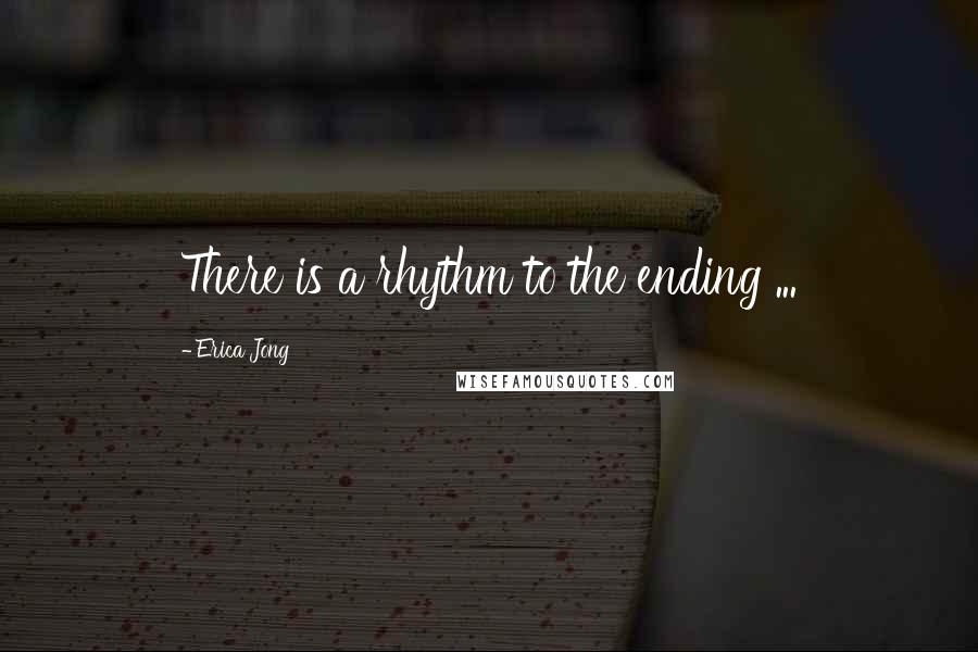 Erica Jong Quotes: There is a rhythm to the ending ...