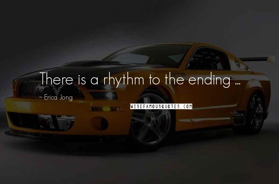 Erica Jong Quotes: There is a rhythm to the ending ...