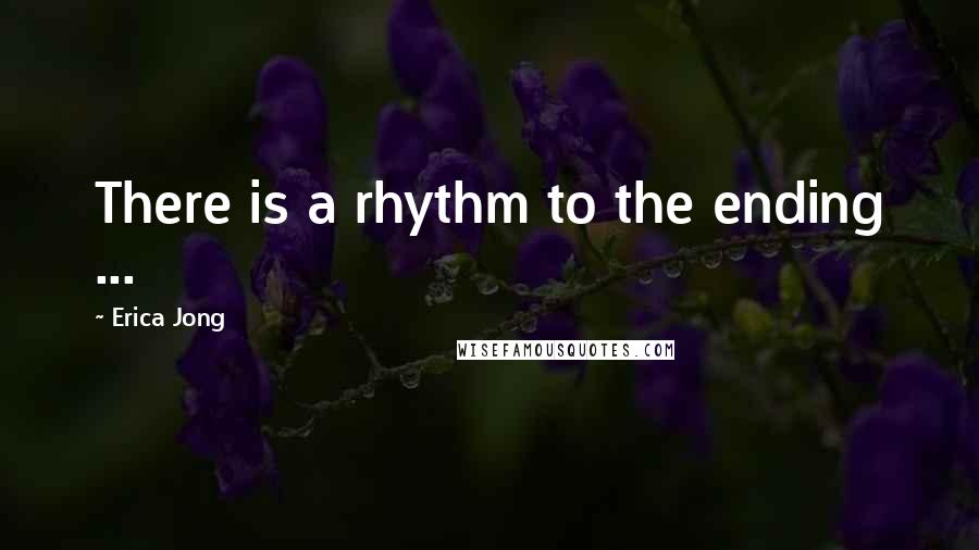 Erica Jong Quotes: There is a rhythm to the ending ...