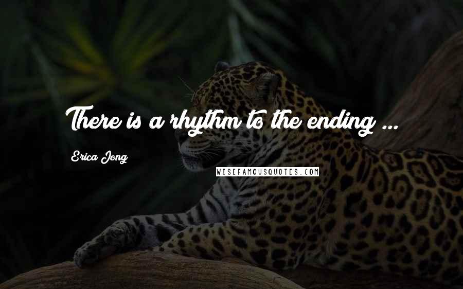 Erica Jong Quotes: There is a rhythm to the ending ...