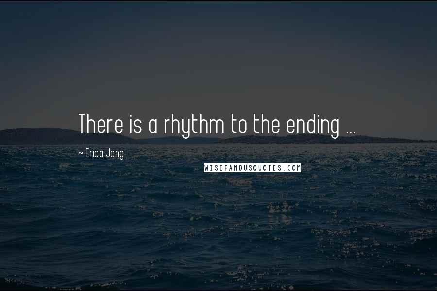 Erica Jong Quotes: There is a rhythm to the ending ...