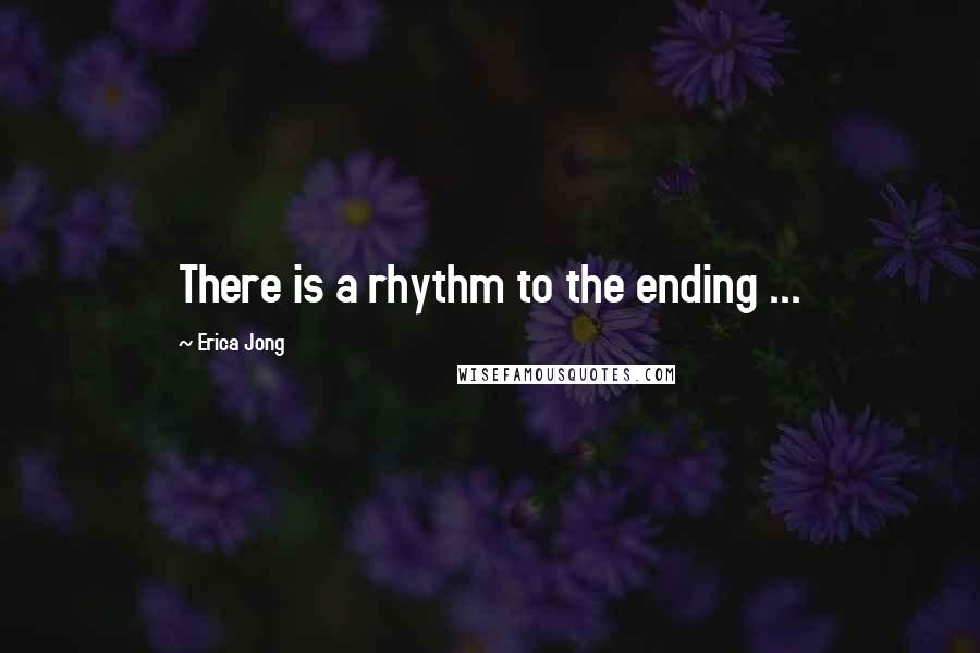 Erica Jong Quotes: There is a rhythm to the ending ...