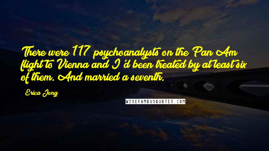 Erica Jong Quotes: There were 117 psychoanalysts on the Pan Am flight to Vienna and I'd been treated by at least six of them. And married a seventh.