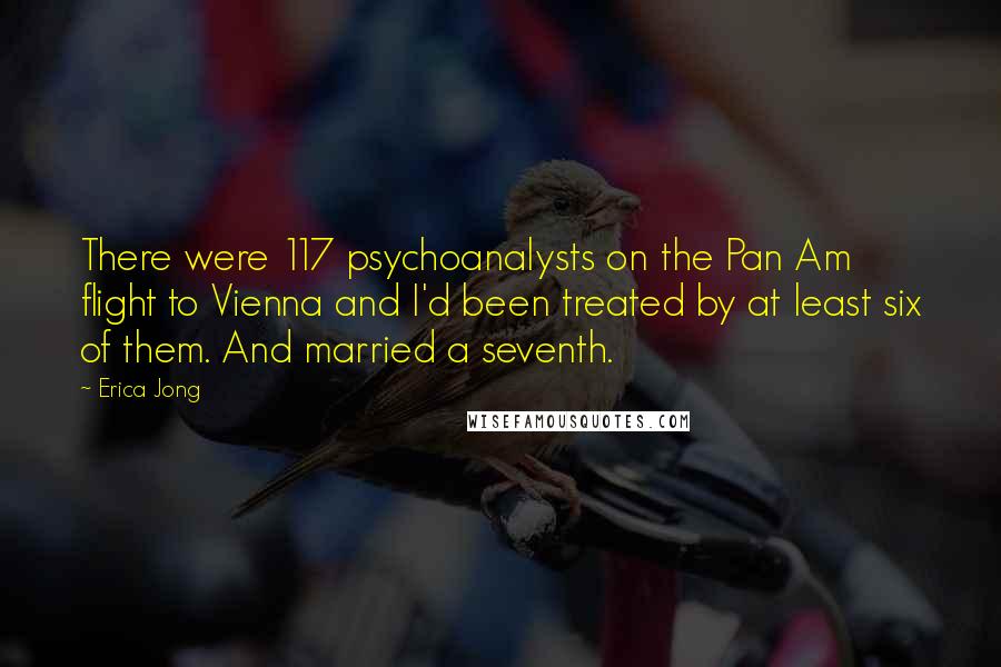 Erica Jong Quotes: There were 117 psychoanalysts on the Pan Am flight to Vienna and I'd been treated by at least six of them. And married a seventh.