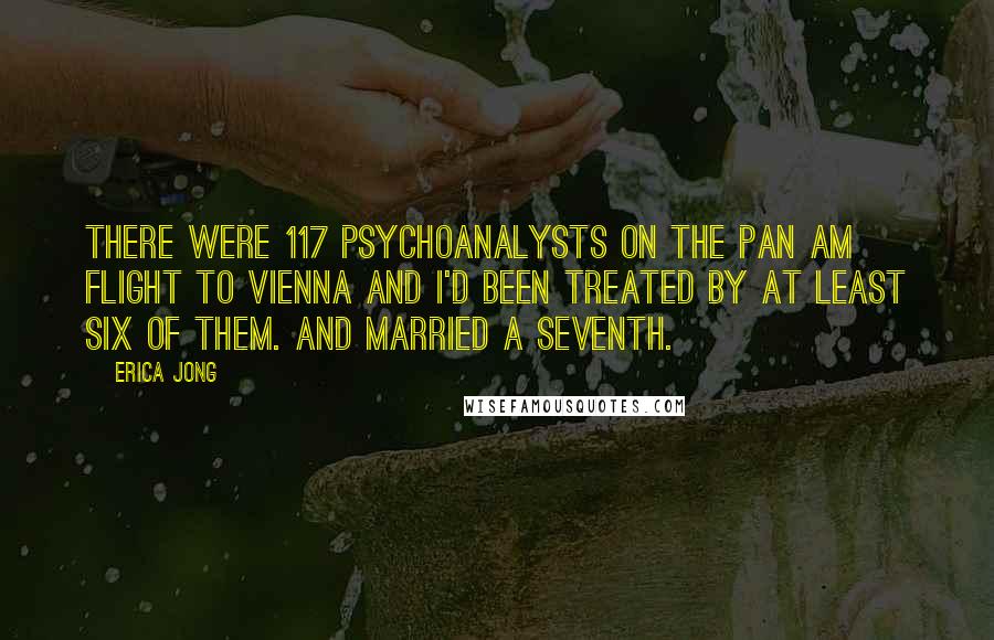 Erica Jong Quotes: There were 117 psychoanalysts on the Pan Am flight to Vienna and I'd been treated by at least six of them. And married a seventh.