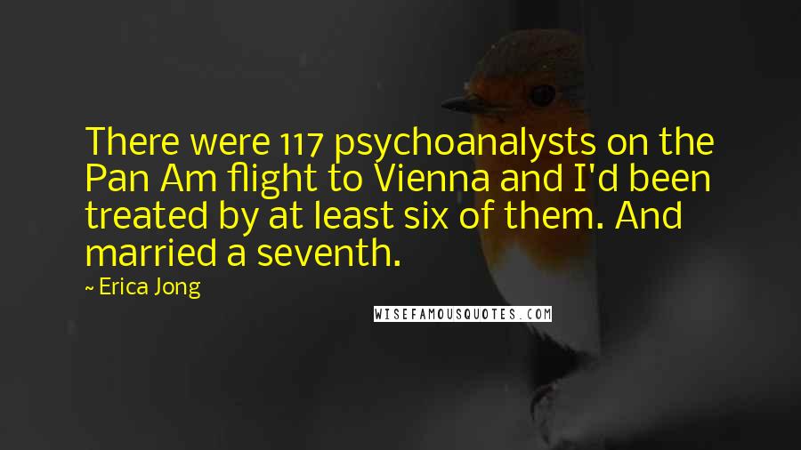 Erica Jong Quotes: There were 117 psychoanalysts on the Pan Am flight to Vienna and I'd been treated by at least six of them. And married a seventh.