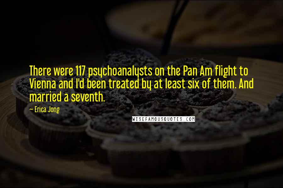 Erica Jong Quotes: There were 117 psychoanalysts on the Pan Am flight to Vienna and I'd been treated by at least six of them. And married a seventh.