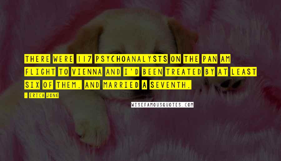 Erica Jong Quotes: There were 117 psychoanalysts on the Pan Am flight to Vienna and I'd been treated by at least six of them. And married a seventh.