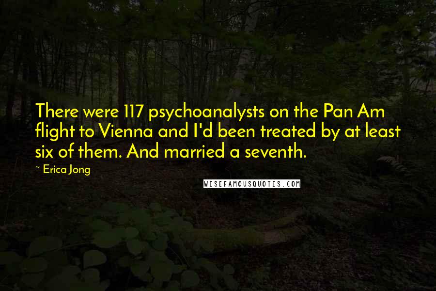 Erica Jong Quotes: There were 117 psychoanalysts on the Pan Am flight to Vienna and I'd been treated by at least six of them. And married a seventh.