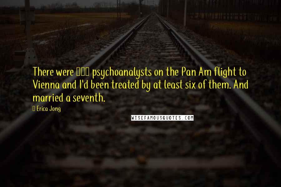 Erica Jong Quotes: There were 117 psychoanalysts on the Pan Am flight to Vienna and I'd been treated by at least six of them. And married a seventh.