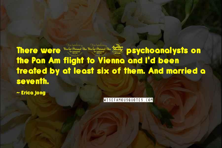 Erica Jong Quotes: There were 117 psychoanalysts on the Pan Am flight to Vienna and I'd been treated by at least six of them. And married a seventh.