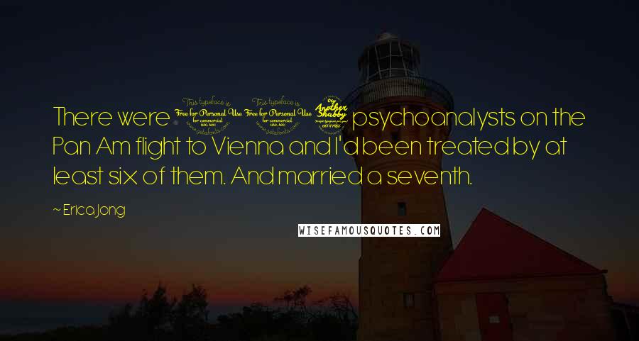 Erica Jong Quotes: There were 117 psychoanalysts on the Pan Am flight to Vienna and I'd been treated by at least six of them. And married a seventh.