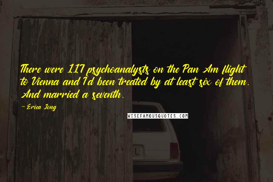 Erica Jong Quotes: There were 117 psychoanalysts on the Pan Am flight to Vienna and I'd been treated by at least six of them. And married a seventh.