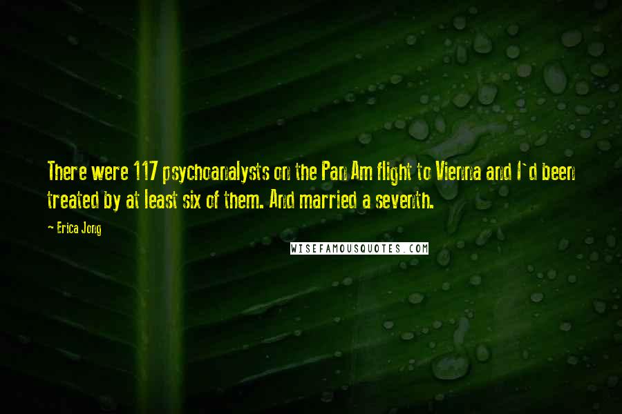 Erica Jong Quotes: There were 117 psychoanalysts on the Pan Am flight to Vienna and I'd been treated by at least six of them. And married a seventh.