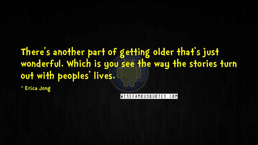 Erica Jong Quotes: There's another part of getting older that's just wonderful. Which is you see the way the stories turn out with peoples' lives.