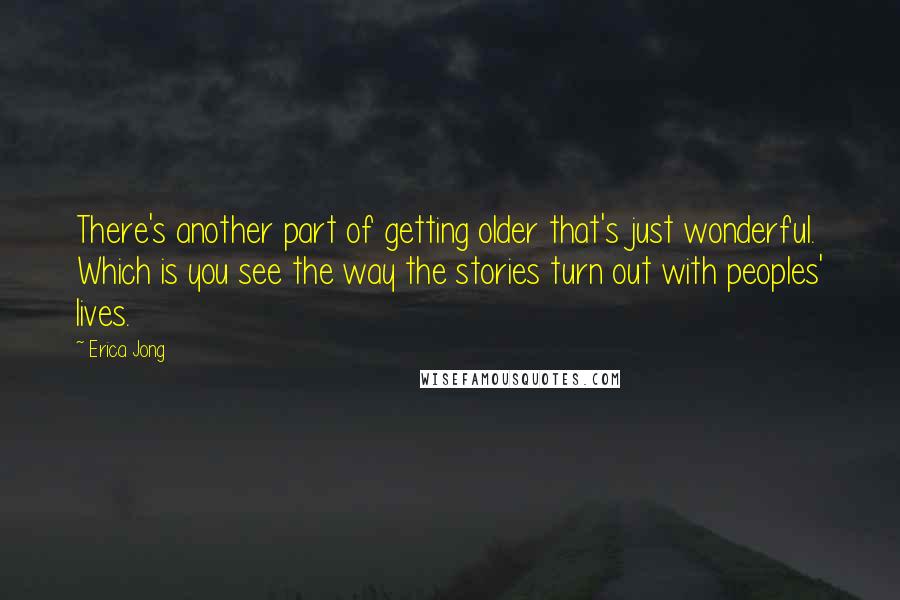 Erica Jong Quotes: There's another part of getting older that's just wonderful. Which is you see the way the stories turn out with peoples' lives.