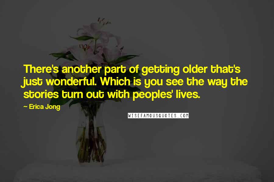 Erica Jong Quotes: There's another part of getting older that's just wonderful. Which is you see the way the stories turn out with peoples' lives.