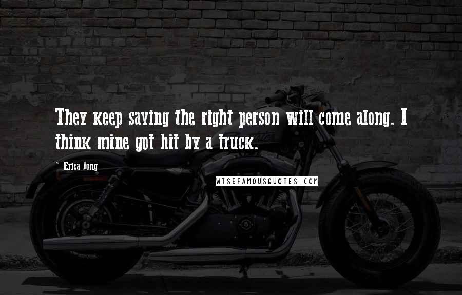 Erica Jong Quotes: They keep saying the right person will come along. I think mine got hit by a truck.