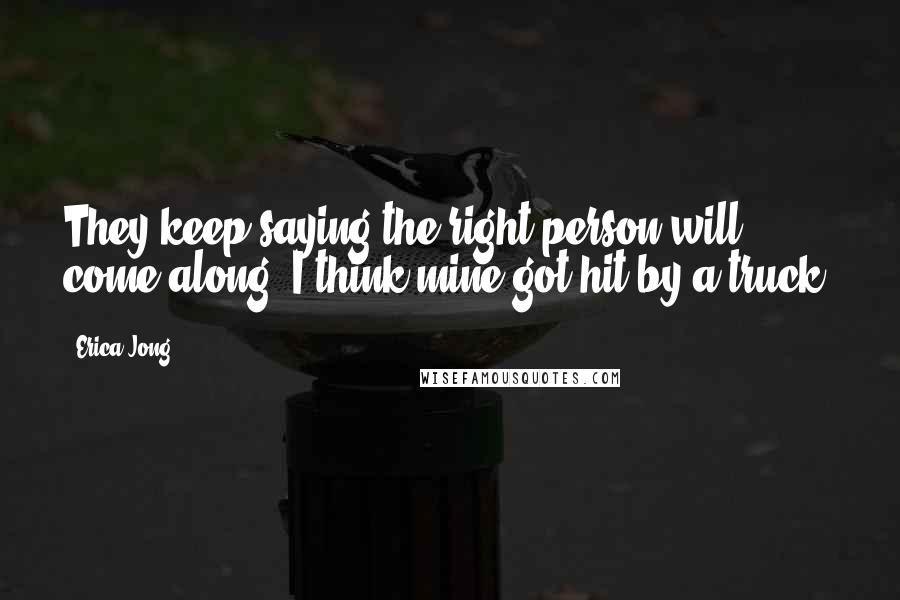 Erica Jong Quotes: They keep saying the right person will come along. I think mine got hit by a truck.