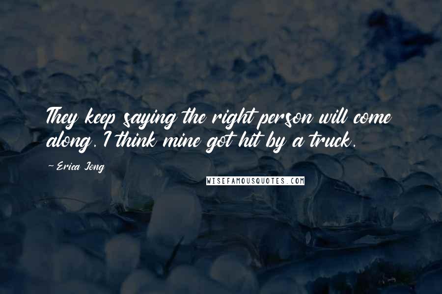 Erica Jong Quotes: They keep saying the right person will come along. I think mine got hit by a truck.