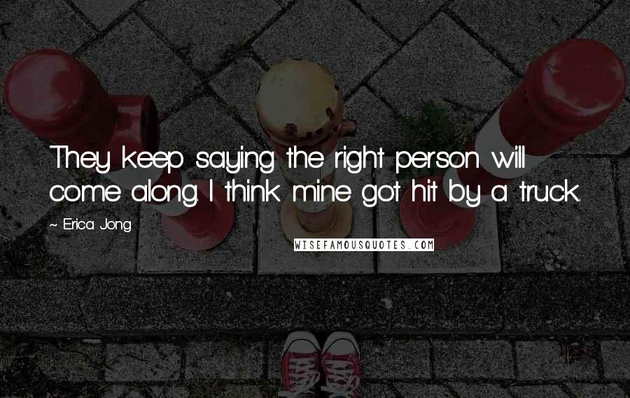 Erica Jong Quotes: They keep saying the right person will come along. I think mine got hit by a truck.