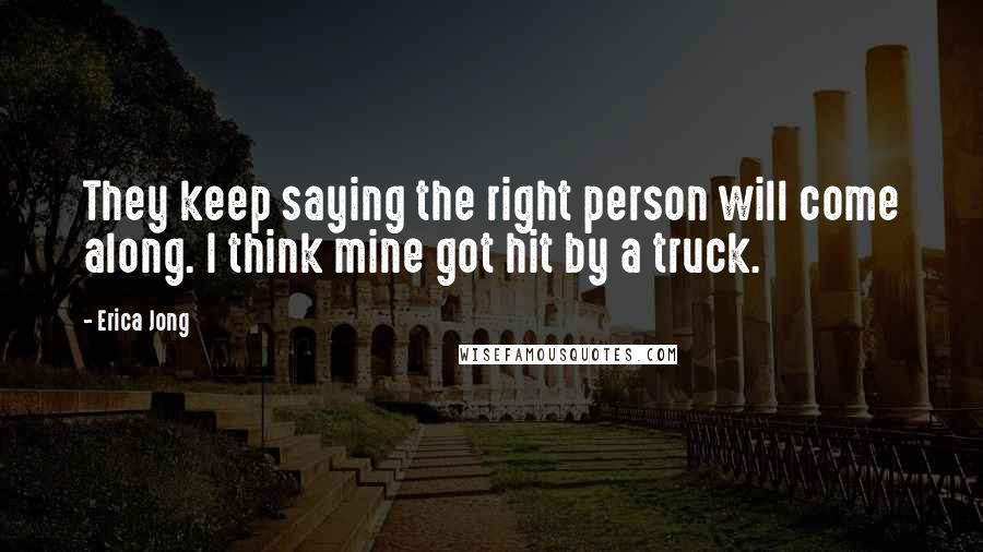 Erica Jong Quotes: They keep saying the right person will come along. I think mine got hit by a truck.