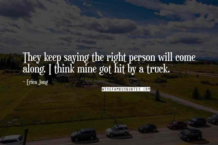 Erica Jong Quotes: They keep saying the right person will come along. I think mine got hit by a truck.