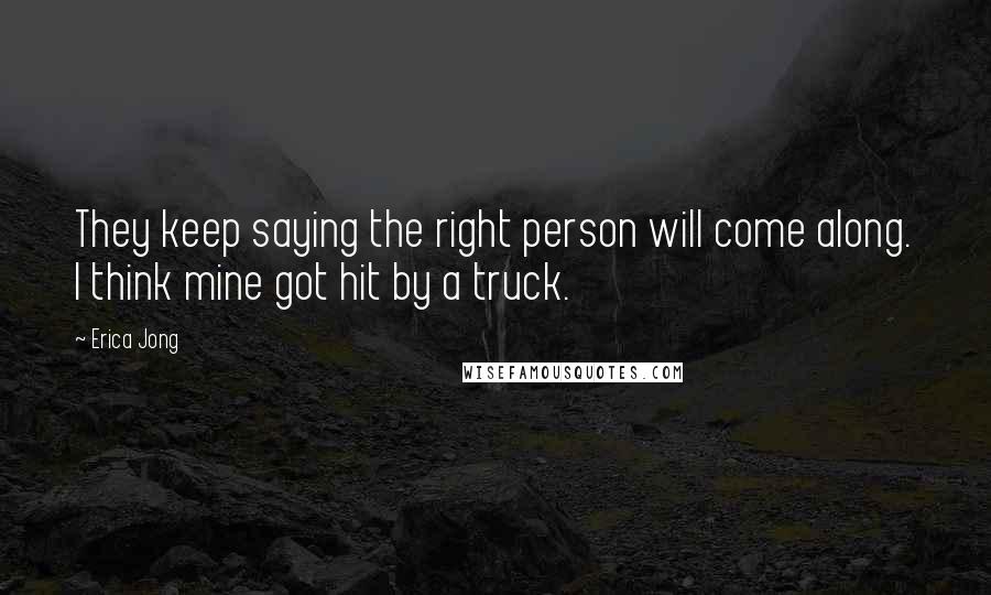 Erica Jong Quotes: They keep saying the right person will come along. I think mine got hit by a truck.