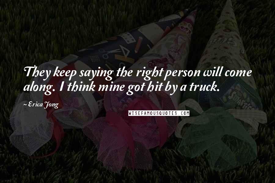 Erica Jong Quotes: They keep saying the right person will come along. I think mine got hit by a truck.