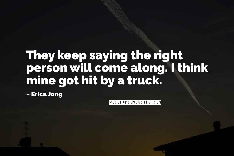 Erica Jong Quotes: They keep saying the right person will come along. I think mine got hit by a truck.