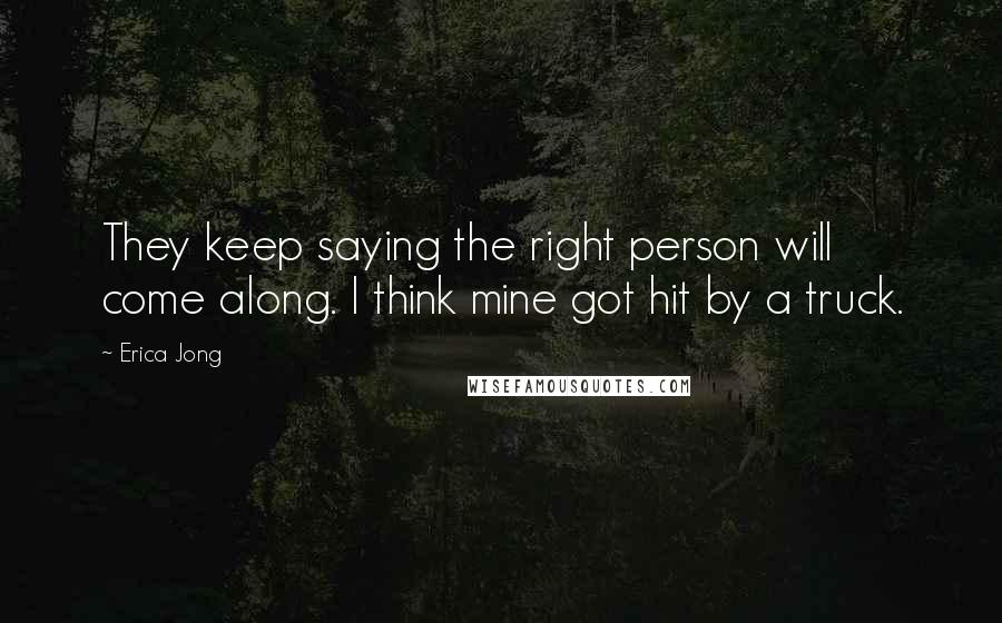 Erica Jong Quotes: They keep saying the right person will come along. I think mine got hit by a truck.