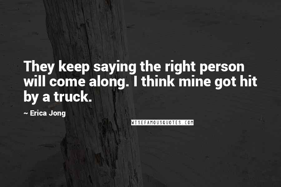 Erica Jong Quotes: They keep saying the right person will come along. I think mine got hit by a truck.