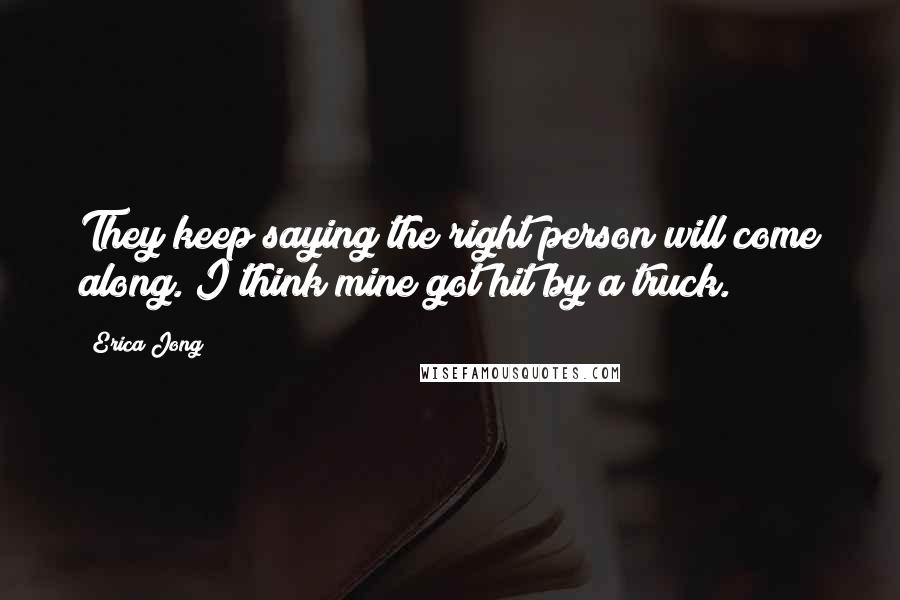 Erica Jong Quotes: They keep saying the right person will come along. I think mine got hit by a truck.